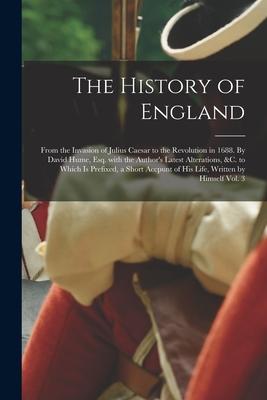 The History of England; From the Invasion of Julius Caesar to the Revolution in 1688. By David Hume, Esq. With the Author’’s Latest Alterations, &c. to