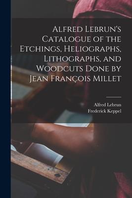 Alfred Lebrun’’s Catalogue of the Etchings, Heliographs, Lithographs, and Woodcuts Done by Jean François Millet