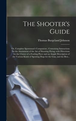 The Shooter’’s Guide: or, Complete Sportsman’’s Companion; Containing Instructions for the Attainment of the Art of Shooting Flying; With Dir
