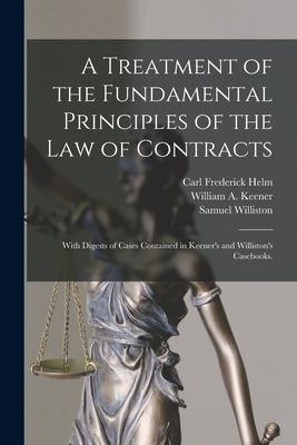 A Treatment of the Fundamental Principles of the Law of Contracts: With Digests of Cases Contained in Keener’’s and Williston’’s Casebooks.