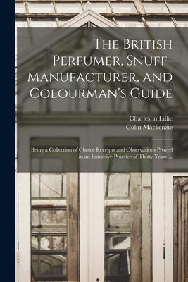 The British Perfumer, Snuff-manufacturer, and Colourman’’s Guide; Being a Collection of Choice Receipts and Observations Proved in an Extensive Practic