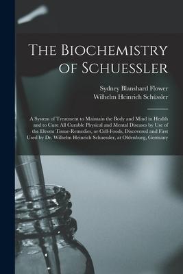 The Biochemistry of Schuessler; a System of Treatment to Maintain the Body and Mind in Health and to Cure All Curable Physical and Mental Diseases by