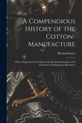 A Compendious History of the Cotton-manufacture: With a Disproval of the Claim of Sir Richard Arkwright to the Invention of Its Ingenious Machinery