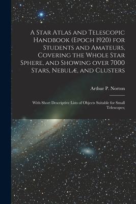 A Star Atlas and Telescopic Handbook (epoch 1920) for Students and Amateurs, Covering the Whole Star Sphere, and Showing Over 7000 Stars, Nebulæ, and