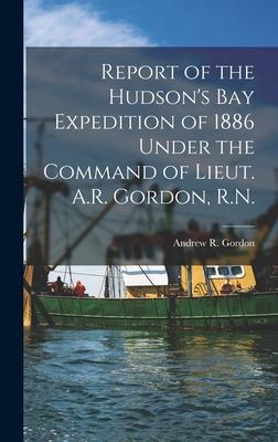 Report of the Hudson’’s Bay Expedition of 1886 Under the Command of Lieut. A.R. Gordon, R.N. [microform]