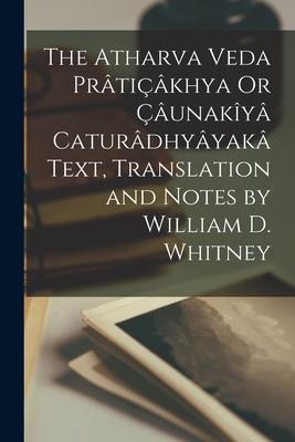 The Atharva Veda Prâtiçâkhya Or Çâunakîyâ Caturâdhyâyakâ Text, Translation and Notes by William D. Whitney
