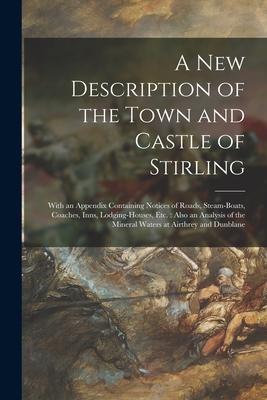 A New Description of the Town and Castle of Stirling: With an Appendix Containing Notices of Roads, Steam-boats, Coaches, Inns, Lodging-houses, Etc.: