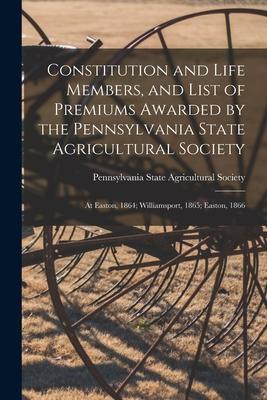 Constitution and Life Members, and List of Premiums Awarded by the Pennsylvania State Agricultural Society [microform]: at Easton, 1864; Williamsport,