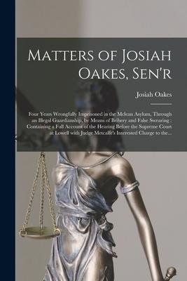 Matters of Josiah Oakes, Sen’’r: Four Years Wrongfully Imprisoned in the Mclean Asylum, Through an Illegal Guardianship, by Means of Bribery and False