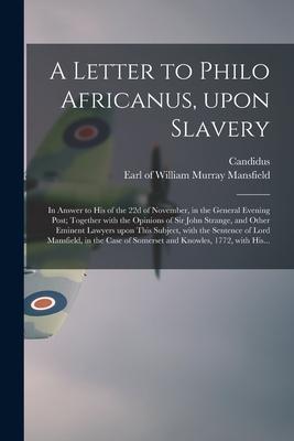 A Letter to Philo Africanus, Upon Slavery; in Answer to His of the 22d of November, in the General Evening Post; Together With the Opinions of Sir Joh