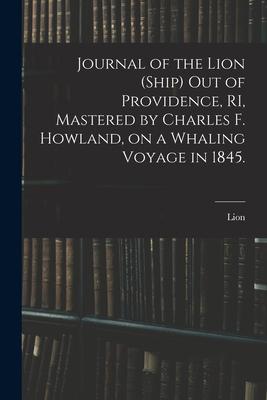 Journal of the Lion (Ship) out of Providence, RI, Mastered by Charles F. Howland, on a Whaling Voyage in 1845.
