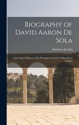 Biography of David Aaron De Sola: Late Senior Minister of the Portuguese Jewish Community in London