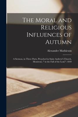 The Moral and Religious Influences of Autumn [microform]: a Sermon, in Three Parts, Preached in Saint Andrew’’s Church, Montreal, ( in the Fall of the