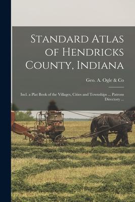 Standard Atlas of Hendricks County, Indiana: Incl. a Plat Book of the Villages, Cities and Townships ... Patrons Directory ...