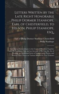 Letters Written by the Late Right Honorable Philip Dormer Stanhope, Earl of Chesterfield, to His Son, Philip Stanhope, Esq.,: Late Envoy Extraordinary