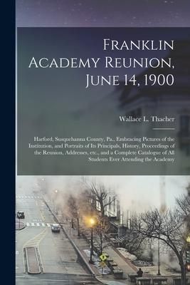 Franklin Academy Reunion, June 14, 1900: Harford, Susquehanna County, Pa., Embracing Pictures of the Institution, and Portraits of Its Principals, His