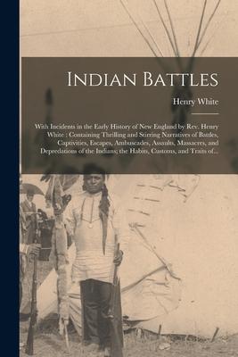 Indian Battles [microform]: With Incidents in the Early History of New England by Rev. Henry White: Containing Thrilling and Stirring Narratives o