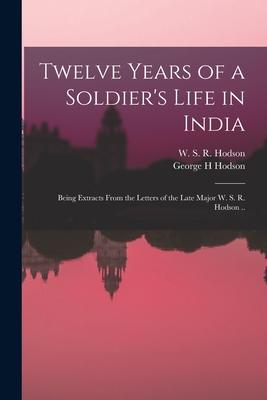 Twelve Years of a Soldier’’s Life in India: Being Extracts From the Letters of the Late Major W. S. R. Hodson ..