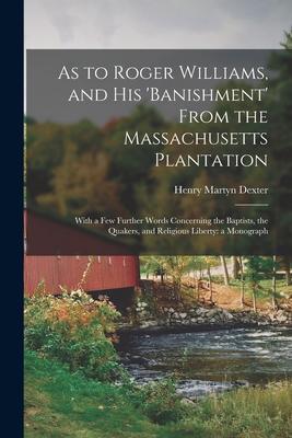 As to Roger Williams, and His ’’banishment’’ From the Massachusetts Plantation; With a Few Further Words Concerning the Baptists, the Quakers, and Relig