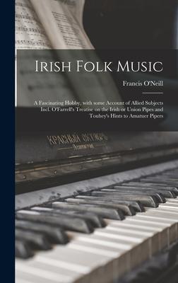 Irish Folk Music: a Fascinating Hobby, With Some Account of Allied Subjects Incl. O’’Farrell’’s Treatise on the Irish or Union Pipes and T