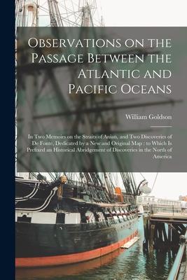 Observations on the Passage Between the Atlantic and Pacific Oceans [microform]: in Two Memoirs on the Straits of Anian, and Two Discoveries of De Fon