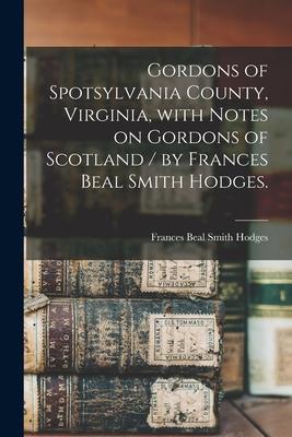 Gordons of Spotsylvania County, Virginia, With Notes on Gordons of Scotland / by Frances Beal Smith Hodges.