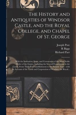 The History and Antiquities of Windsor Castle, and the Royal College, and Chapel of St. George: With the Institution, Laws, and Ceremonies of the Most
