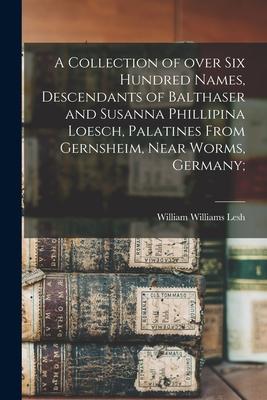 A Collection of Over Six Hundred Names, Descendants of Balthaser and Susanna Phillipina Loesch, Palatines From Gernsheim, Near Worms, Germany;