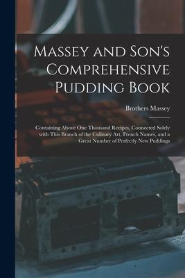 Massey and Son’’s Comprehensive Pudding Book: Containing Above One Thousand Recipes, Connected Solely With This Branch of the Culinary Art, French Name
