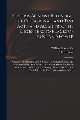 Reasons Against Repealing the Occasional, and Test Acts, and Admitting the Dissenters to Places of Trust and Power: Occasion’’d by Reading the 6th Chap