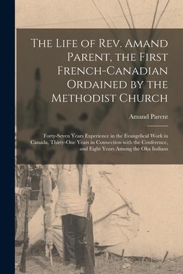 The Life of Rev. Amand Parent, the First French-Canadian Ordained by the Methodist Church [microform]: Forty-seven Years Experience in the Evangelical
