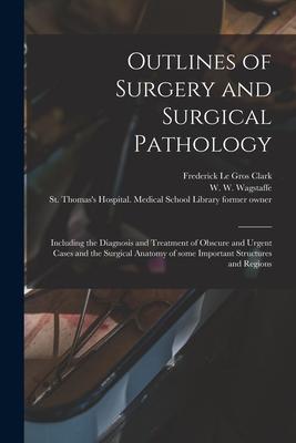 Outlines of Surgery and Surgical Pathology [electronic Resource]: Including the Diagnosis and Treatment of Obscure and Urgent Cases and the Surgical A