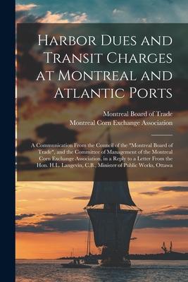Harbor Dues and Transit Charges at Montreal and Atlantic Ports [microform]: a Communication From the Council of the Montreal Board of Trade, and the C