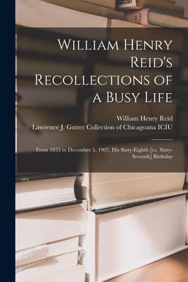 William Henry Reid’’s Recollections of a Busy Life: From 1855 to December 5, 1907, His Sixty-eighth [i.e. Sixty-seventh] Birthday