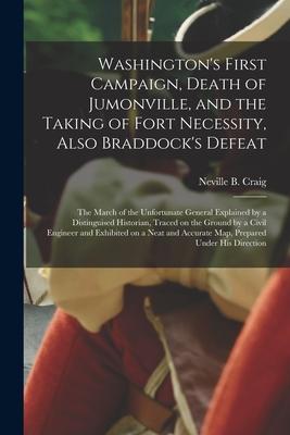 Washington’’s First Campaign, Death of Jumonville, and the Taking of Fort Necessity, Also Braddock’’s Defeat [microform]: the March of the Unfortunate G