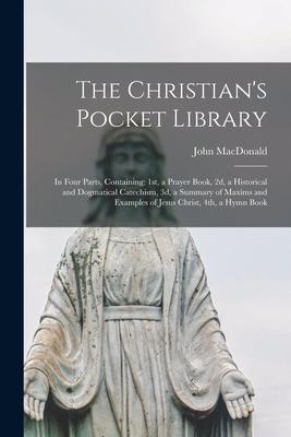 The Christian’’s Pocket Library [microform]: in Four Parts, Containing: 1st, a Prayer Book, 2d, a Historical and Dogmatical Catechism, 3d, a Summary of