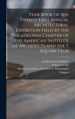 Year Book of the Twenty First Annual Architectural Exhibition Held by the Philadelphia Chapter of the American Institute of Architects and the T Squar