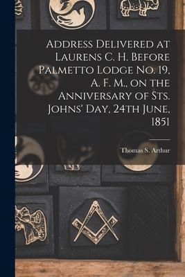 Address Delivered at Laurens C. H. Before Palmetto Lodge No. 19, A. F. M., on the Anniversary of Sts. Johns’’ Day, 24th June, 1851