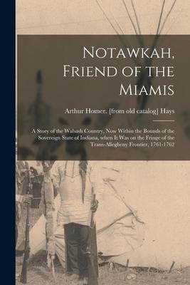 Notawkah, Friend of the Miamis; a Story of the Wabash Country, Now Within the Bounds of the Sovereign State of Indiana, When It Was on the Fringe of t