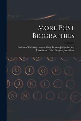 More Post Biographies; Articles of Enduring Interest About Famous Journalists and Journals and Other Subjects Journalistic