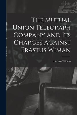 The Mutual Union Telegraph Company and Its Charges Against Erastus Wiman [microform]