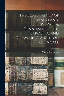 The Eckel Family of Maryland, Pennsylvania, Tennessee, North Carolina, and Delaware / by Milton Rubincam.