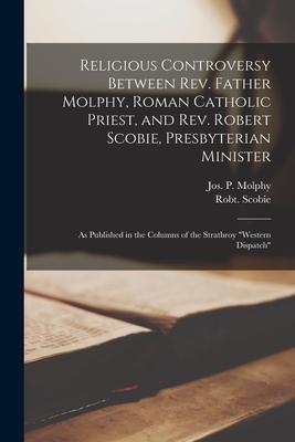 Religious Controversy Between Rev. Father Molphy, Roman Catholic Priest, and Rev. Robert Scobie, Presbyterian Minister [microform]: as Published in th