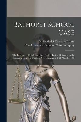 Bathurst School Case [microform]: the Judgment of His Honor Mr. Justice Barker, Delivered in the Supreme Court in Equity of New Brunswick, 17th March,