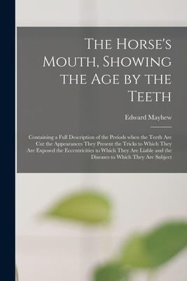 The Horse’’s Mouth, Showing the Age by the Teeth: Containing a Full Description of the Periods When the Teeth Are Cut the Appearances They Present the