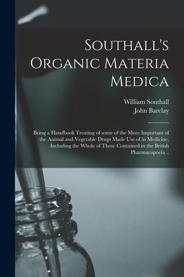 Southall’’s Organic Materia Medica [electronic Resource]: Being a Handbook Treating of Some of the More Important of the Animal and Vegetable Drugs Mad