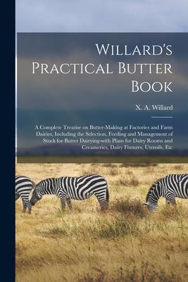 Willard’’s Practical Butter Book: a Complete Treatise on Butter-making at Factories and Farm Dairies, Including the Selection, Feeding and Management o
