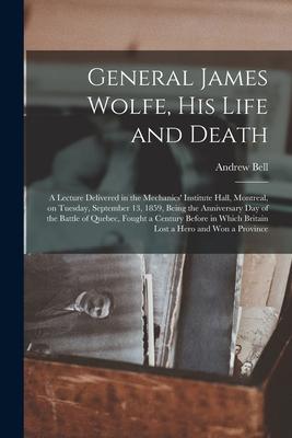 General James Wolfe, His Life and Death [microform]: a Lecture Delivered in the Mechanics’’ Institute Hall, Montreal, on Tuesday, September 13, 1859, B