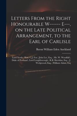 Letters From the Right Honourable W------ E---, on the Late Political Arrangement, to the Earl of Carlisle; Lord North; Hon. C.J. Fox; John Lee, Esq.;