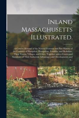 Inland Massachusetts Illustrated.: A Concise Résumé of the Natural Features and Past History of the Counties of Hampden, Hampshire, Frankl
